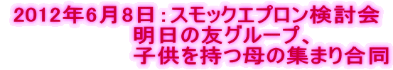 2012年6月8日：スモックエプロン検討会 　　　明日の友グループ、 　　　　　　　　子供を持つ母の集まり合同